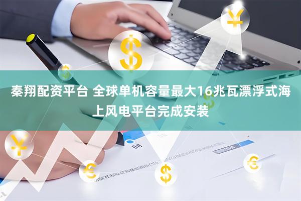 秦翔配资平台 全球单机容量最大16兆瓦漂浮式海上风电平台完成安装