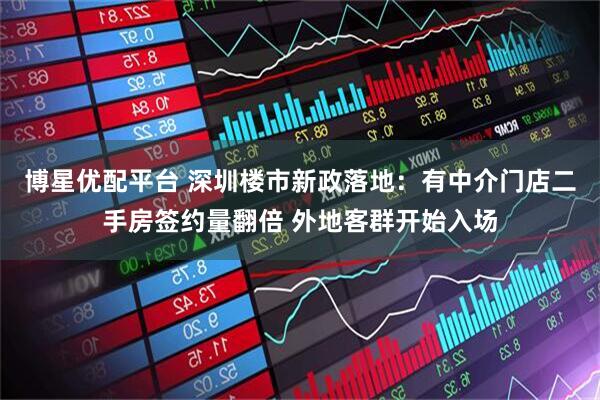 博星优配平台 深圳楼市新政落地：有中介门店二手房签约量翻倍 外地客群开始入场