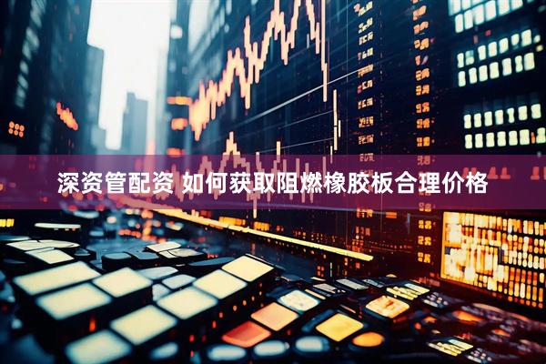 深资管配资 如何获取阻燃橡胶板合理价格