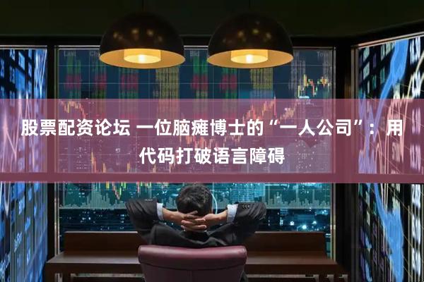 股票配资论坛 一位脑瘫博士的“一人公司”：用代码打破语言障碍