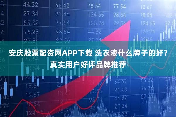 安庆股票配资网APP下载 洗衣液什么牌子的好？真实用户好评品牌推荐