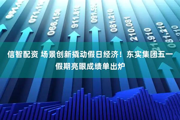 信智配资 场景创新撬动假日经济！东实集团五一假期亮眼成绩单出炉