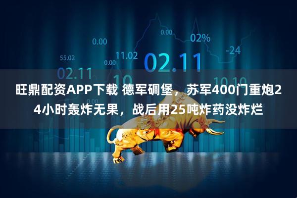 旺鼎配资APP下载 德军碉堡，苏军400门重炮24小时轰炸无果，战后用25吨炸药没炸烂