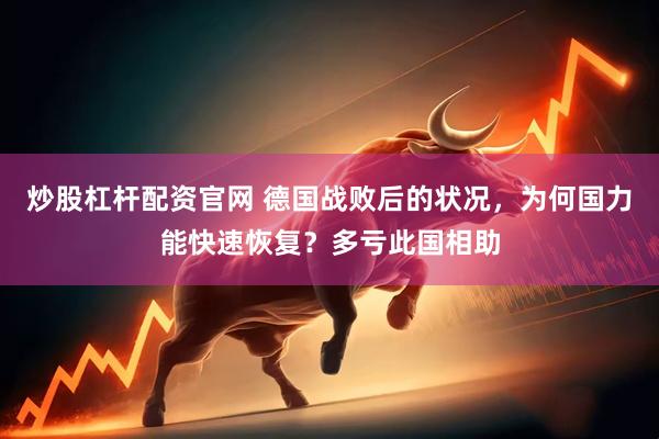炒股杠杆配资官网 德国战败后的状况，为何国力能快速恢复？多亏此国相助