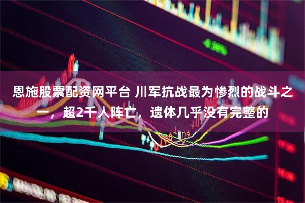 恩施股票配资网平台 川军抗战最为惨烈的战斗之一，超2千人阵亡，遗体几乎没有完整的