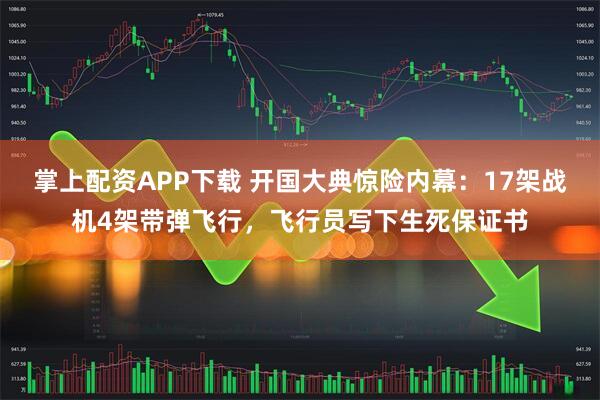 掌上配资APP下载 开国大典惊险内幕：17架战机4架带弹飞行，飞行员写下生死保证书