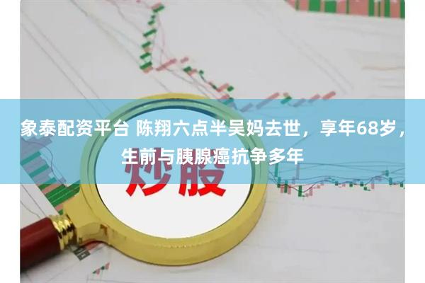 象泰配资平台 陈翔六点半吴妈去世，享年68岁，生前与胰腺癌抗争多年