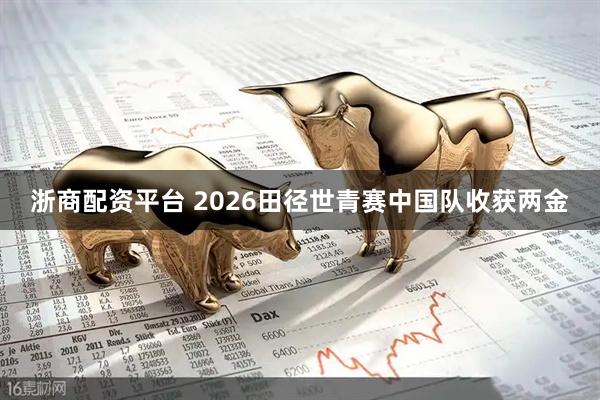 浙商配资平台 2026田径世青赛中国队收获两金