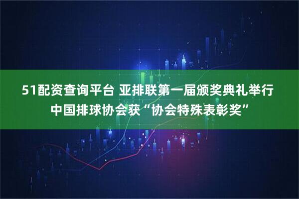 51配资查询平台 亚排联第一届颁奖典礼举行 中国排球协会获“协会特殊表彰奖”