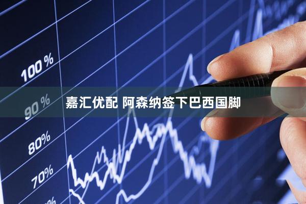 嘉汇优配 阿森纳签下巴西国脚