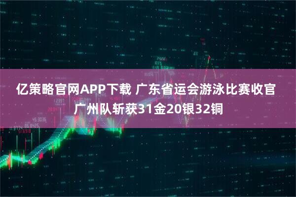 亿策略官网APP下载 广东省运会游泳比赛收官 广州队斩获31金20银32铜