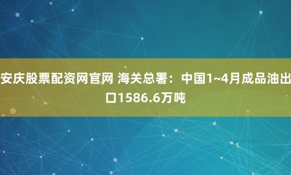 安庆股票配资网官网 海关总署：中国1~4月成品油出口1586.6万吨