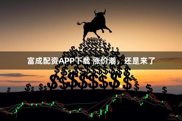 富成配资APP下载 涨价潮，还是来了