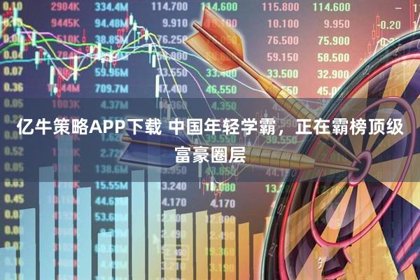 亿牛策略APP下载 中国年轻学霸，正在霸榜顶级富豪圈层