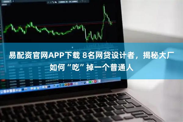 易配资官网APP下载 8名网贷设计者，揭秘大厂如何“吃”掉一个普通人