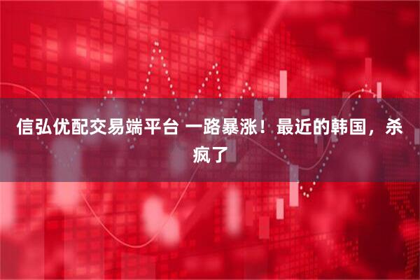 信弘优配交易端平台 一路暴涨！最近的韩国，杀疯了