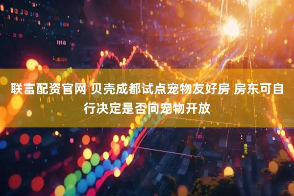 联富配资官网 贝壳成都试点宠物友好房 房东可自行决定是否向宠物开放