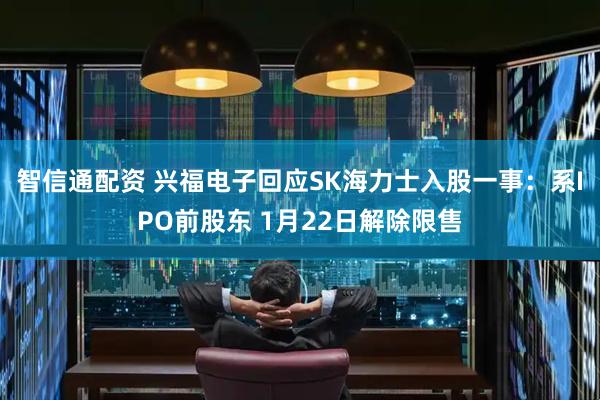 智信通配资 兴福电子回应SK海力士入股一事：系IPO前股东 1月22日解除限售