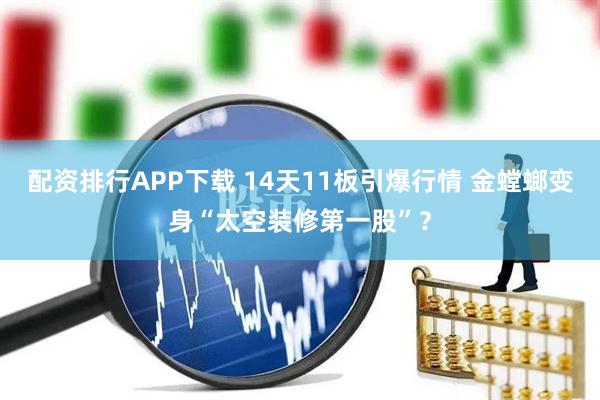 配资排行APP下载 14天11板引爆行情 金螳螂变身“太空装修第一股”？