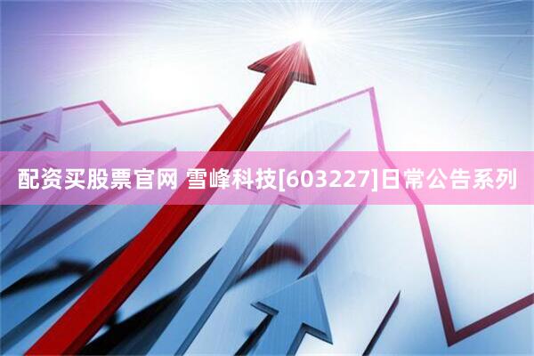 配资买股票官网 雪峰科技[603227]日常公告系列