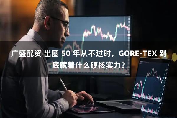 广盛配资 出圈 50 年从不过时，GORE‑TEX 到底藏着什么硬核实力？