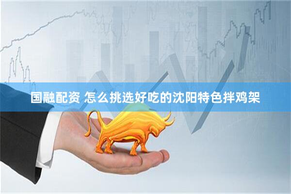 国融配资 怎么挑选好吃的沈阳特色拌鸡架