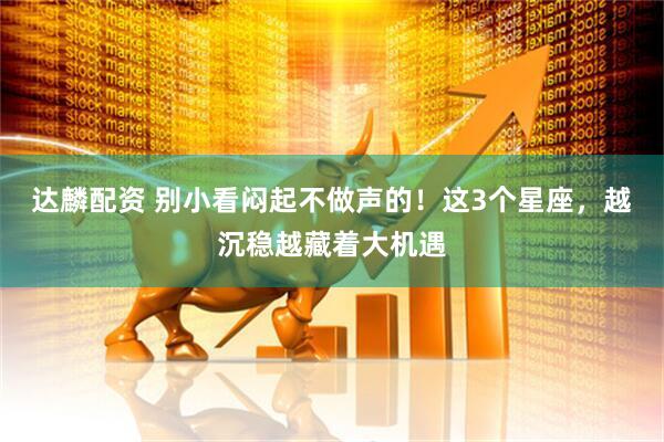 达麟配资 别小看闷起不做声的！这3个星座，越沉稳越藏着大机遇
