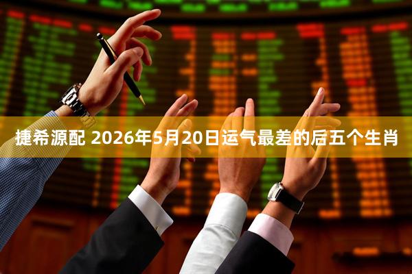 捷希源配 2026年5月20日运气最差的后五个生肖